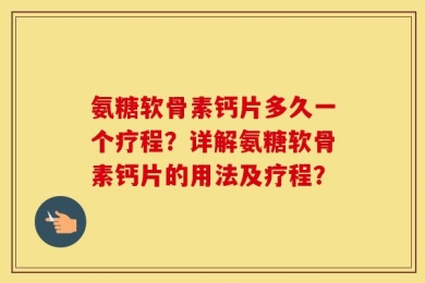 氨糖软骨素钙片多久一个疗程？详解氨糖软骨素钙片的用法及疗程？