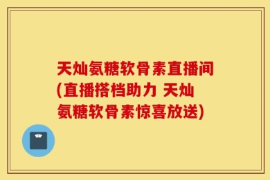 天灿氨糖软骨素直播间(直播搭档助力 天灿氨糖软骨素惊喜放送)