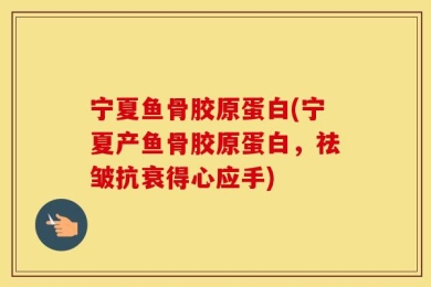 宁夏鱼骨胶原蛋白(宁夏产鱼骨胶原蛋白，祛皱抗衰得心应手)