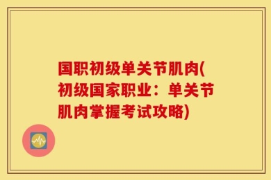 国职初级单关节肌肉(初级国家职业：单关节肌肉掌握考试攻略)
