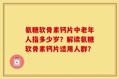 氨糖软骨素钙片中老年人指多少岁？解读氨糖软骨素钙片适用人群？