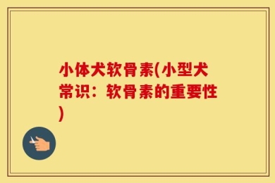 小体犬软骨素(小型犬常识：软骨素的重要性)