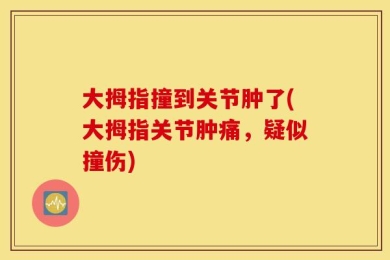 大拇指撞到关节肿了(大拇指关节肿痛，疑似撞伤)