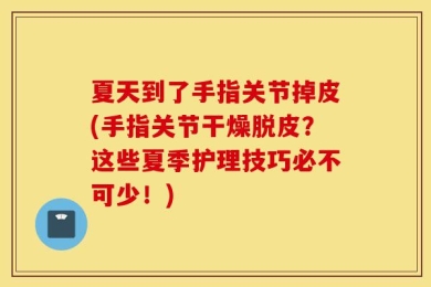 夏天到了手指关节掉皮(手指关节干燥脱皮？这些夏季护理技巧必不可少！)