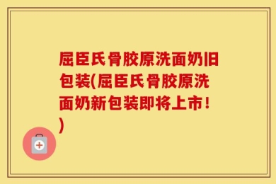 屈臣氏骨胶原洗面奶旧包装(屈臣氏骨胶原洗面奶新包装即将上市！)