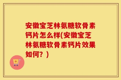 安徽宝芝林氨糖软骨素钙片怎么样(安徽宝芝林氨糖软骨素钙片效果如何？)