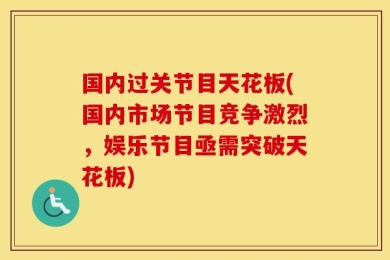 国内过关节目天花板(国内市场节目竞争激烈，娱乐节目亟需突破天花板)