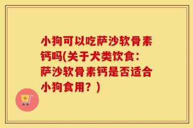 小狗可以吃萨沙软骨素钙吗(关于犬类饮食：萨沙软骨素钙是否适合小狗食用？)