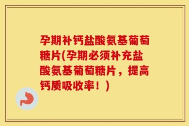孕期补钙盐酸氨基葡萄糖片(孕期必须补充盐酸氨基葡萄糖片，提高钙质吸收率！)