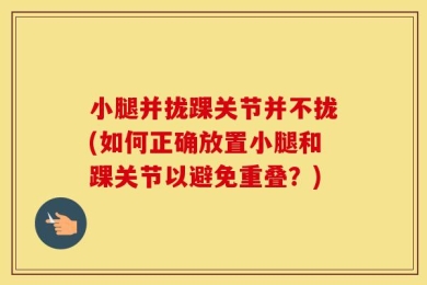 小腿并拢踝关节并不拢(如何正确放置小腿和踝关节以避免重叠？)