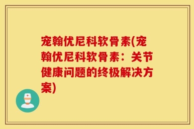 宠翰优尼科软骨素(宠翰优尼科软骨素：关节健康问题的终极解决方案)