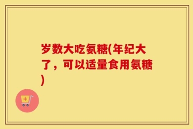 岁数大吃氨糖(年纪大了，可以适量食用氨糖)
