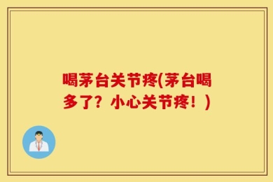 喝茅台关节疼(茅台喝多了？小心关节疼！)