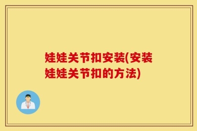 娃娃关节扣安装(安装娃娃关节扣的方法)