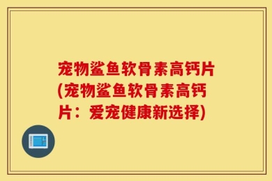 宠物鲨鱼软骨素高钙片(宠物鲨鱼软骨素高钙片：爱宠健康新选择)