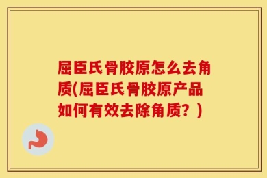 屈臣氏骨胶原怎么去角质(屈臣氏骨胶原产品如何有效去除角质？)