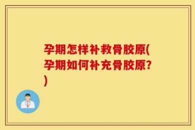 孕期怎样补救骨胶原(孕期如何补充骨胶原？)