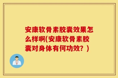安康软骨素胶囊效果怎么样啊(安康软骨素胶囊对身体有何功效？)