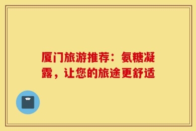 厦门旅游推荐：氨糖凝露，让您的旅途更舒适