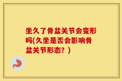 坐久了骨盆关节会变形吗(久坐是否会影响骨盆关节形态？)