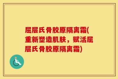 屈层氏骨胶原隔离霜(重新塑造肌肤，赋活屈层氏骨胶原隔离霜)
