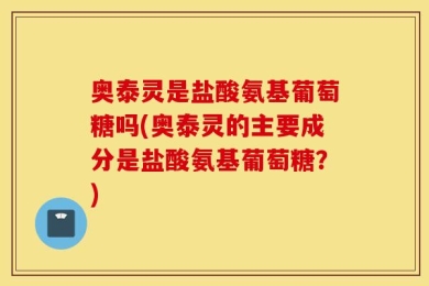 奥泰灵是盐酸氨基葡萄糖吗(奥泰灵的主要成分是盐酸氨基葡萄糖？)