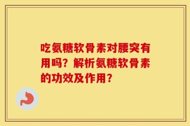 吃氨糖软骨素对腰突有用吗？解析氨糖软骨素的功效及作用？
