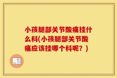 小孩腿部关节酸痛挂什么科(小孩腿部关节酸痛应该挂哪个科呢？)