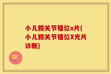小儿髋关节错位x片(小儿髋关节错位X光片诊断)