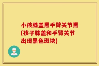 小孩膝盖黑手臂关节黑(孩子膝盖和手臂关节出现黑色斑块)