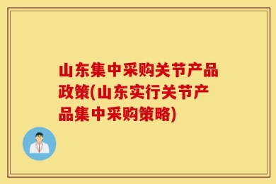 山东集中采购关节产品政策(山东实行关节产品集中采购策略)