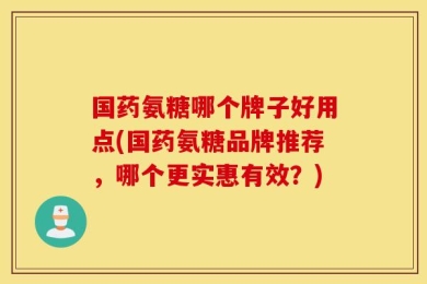 国药氨糖哪个牌子好用点(国药氨糖品牌推荐，哪个更实惠有效？)