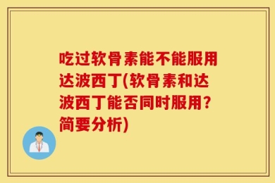 吃过软骨素能不能服用达波西丁(软骨素和达波西丁能否同时服用？简要分析)