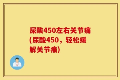 尿酸450左右关节痛(尿酸450，轻松缓解关节痛)