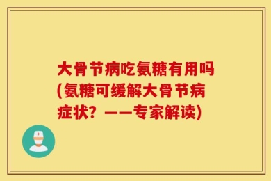 大骨节病吃氨糖有用吗(氨糖可缓解大骨节病症状？——专家解读)