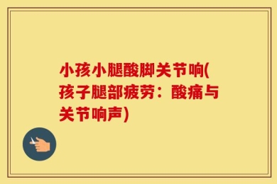 小孩小腿酸脚关节响(孩子腿部疲劳：酸痛与关节响声)