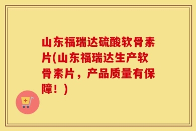 山东福瑞达硫酸软骨素片(山东福瑞达生产软骨素片，产品质量有保障！)