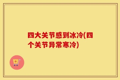 四大关节感到冰冷(四个关节异常寒冷)