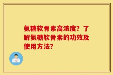 氨糖软骨素高浓度？了解氨糖软骨素的功效及使用方法？