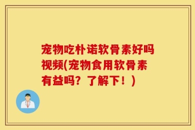 宠物吃朴诺软骨素好吗视频(宠物食用软骨素有益吗？了解下！)