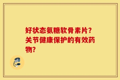 好状态氨糖软骨素片？关节健康保护的有效药物？