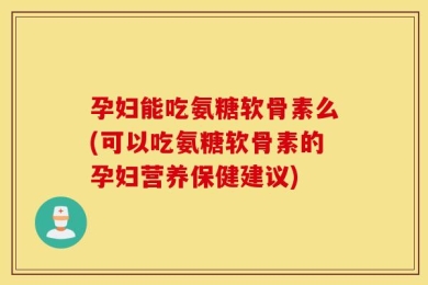 孕妇能吃氨糖软骨素么(可以吃氨糖软骨素的孕妇营养保健建议)