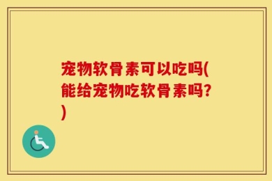 宠物软骨素可以吃吗(能给宠物吃软骨素吗？)