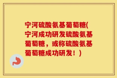 宁河硫酸氨基葡萄糖(宁河成功研发硫酸氨基葡萄糖，或称硫酸氨基葡萄糖成功研发！)