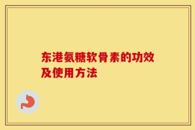 东港氨糖软骨素的功效及使用方法