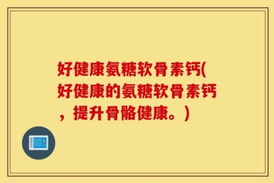 好健康氨糖软骨素钙(好健康的氨糖软骨素钙，提升骨骼健康。)