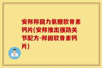 安邦邦固力氨糖软骨素钙片(安邦推出强劲关节配方-邦固软骨素钙片)