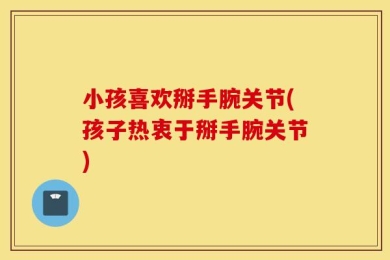 小孩喜欢掰手腕关节(孩子热衷于掰手腕关节)