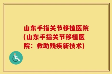 山东手指关节移植医院(山东手指关节移植医院：救助残疾新技术)