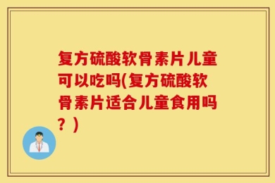 复方硫酸软骨素片儿童可以吃吗(复方硫酸软骨素片适合儿童食用吗？)